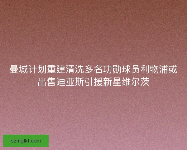 曼城计划重建清洗多名功勋球员利物浦或出售迪亚斯引援新星维尔茨