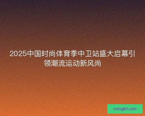 2025中国时尚体育季中卫站盛大启幕引领潮流运动新风尚