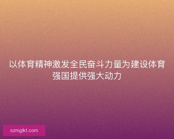 以体育精神激发全民奋斗力量为建设体育强国提供强大动力