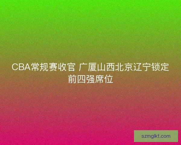 CBA常规赛收官 广厦山西北京辽宁锁定前四强席位