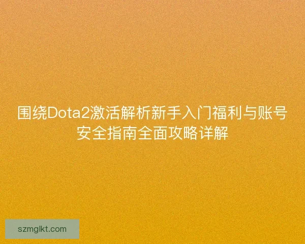 围绕Dota2激活解析新手入门福利与账号安全指南全面攻略详解
