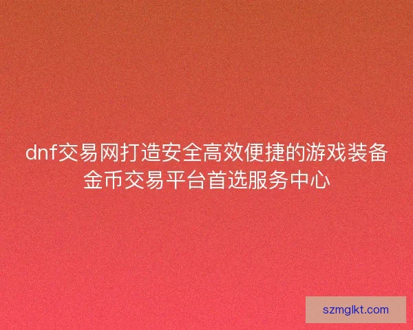 dnf交易网打造安全高效便捷的游戏装备金币交易平台首选服务中心