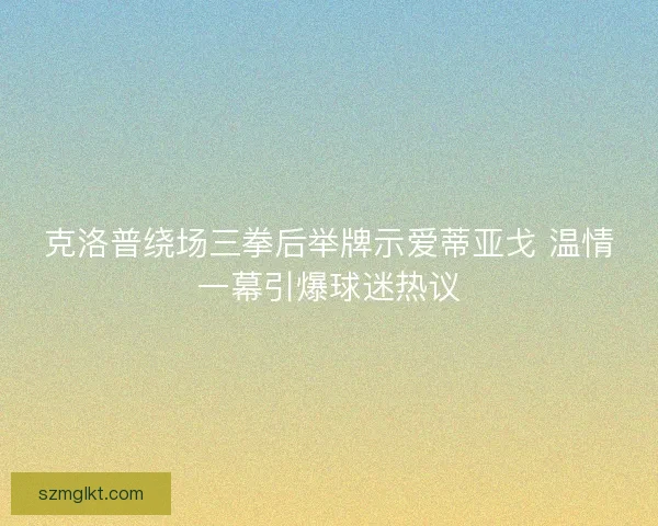 克洛普绕场三拳后举牌示爱蒂亚戈 温情一幕引爆球迷热议